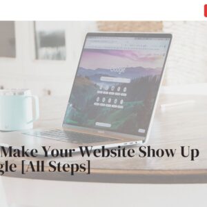 How to Make Your Website Show Up on Google [All Steps]